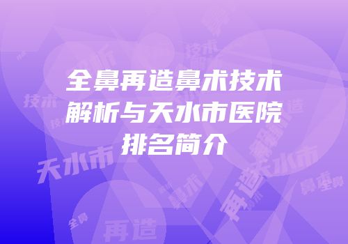 全鼻再造鼻术技术解析与天水市医院排名简介