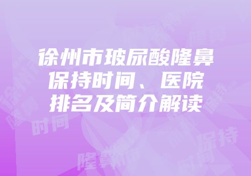 徐州市玻尿酸隆鼻保持时间、医院排名及简介解读