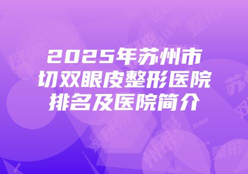 2025年苏州市切双眼皮整形医院排名及医院简介