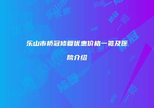 乐山市桥冠修复优惠价格一览及医院介绍