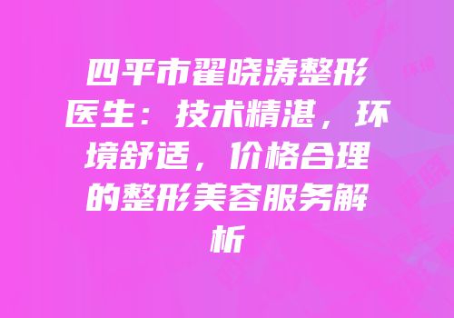 四平市翟晓涛整形医生：技术精湛，环境舒适，价格合理的整形美容服务解析