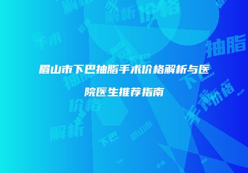 眉山市下巴抽脂手术价格解析与医院医生推荐指南