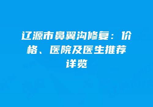 辽源市鼻翼沟修复：价格、医院及医生推荐详览