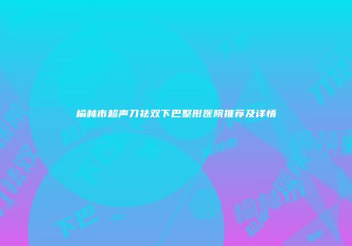 榆林市超声刀祛双下巴整形医院推荐及详情