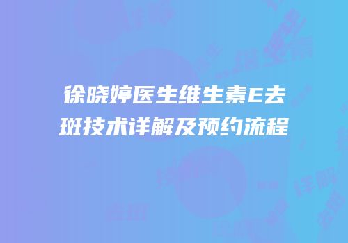 徐晓婷医生维生素E去斑技术详解及预约流程