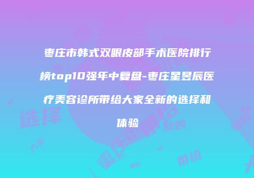 枣庄市韩式双眼皮部手术医院排行榜top10强年中复盘-枣庄星昱辰医疗美容诊所带给大家全新的选择和体验