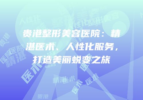 贵港整形美容医院：精湛医术、人性化服务，打造美丽蜕变之旅