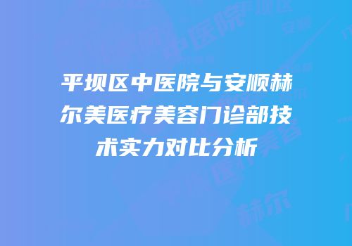 平坝区中医院与安顺赫尔美医疗美容门诊部技术实力对比分析