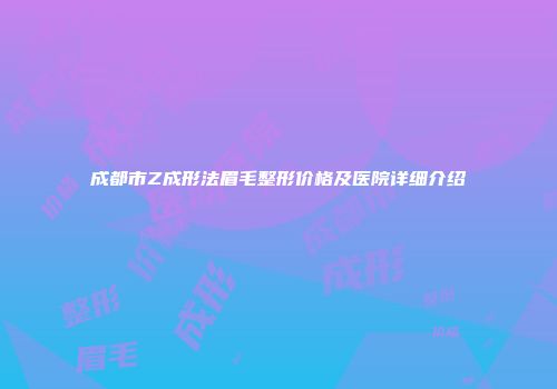 成都市Z成形法眉毛整形价格及医院详细介绍