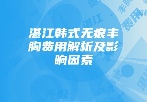 湛江韩式无痕丰胸费用解析及影响因素