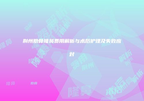 荆州肋骨隆鼻费用解析与术后护理及失败应对