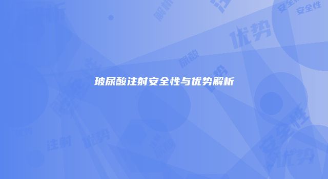 玻尿酸注射安全性与优势解析