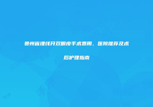 贵州省埋线开双眼皮手术费用、医院推荐及术后护理指南