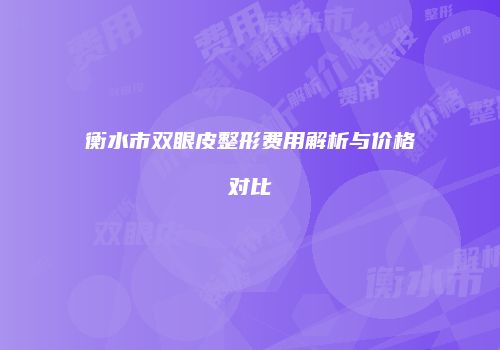衡水市双眼皮整形费用解析与价格对比