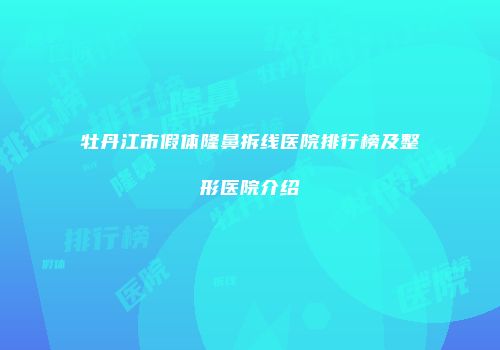 牡丹江市假体隆鼻拆线医院排行榜及整形医院介绍