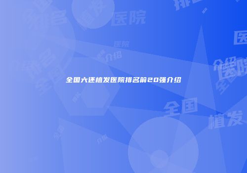 全国六还植发医院排名前20强介绍