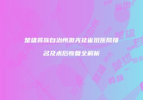楚雄彝族自治州激光祛雀斑医院排名及术后恢复全解析
