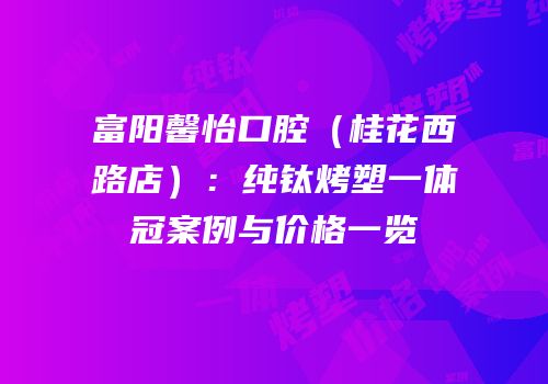 富阳馨怡口腔（桂花西路店）：纯钛烤塑一体冠案例与价格一览