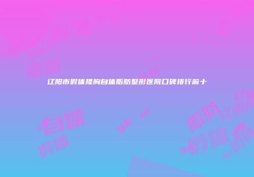 辽阳市假体隆胸自体脂肪整形医院口碑排行前十