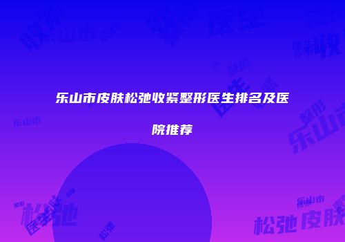 乐山市皮肤松弛收紧整形医生排名及医院推荐