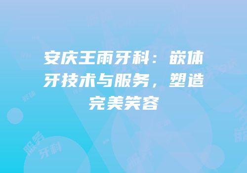 安庆王雨牙科：嵌体牙技术与服务，塑造完美笑容