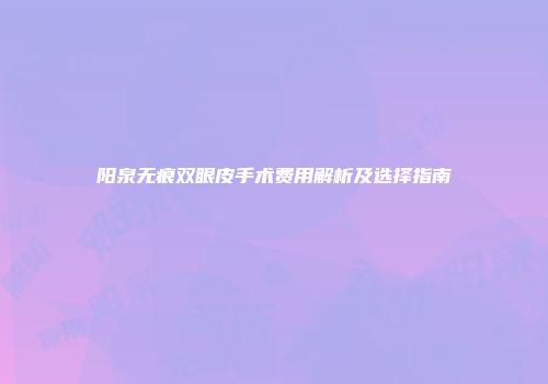 阳泉无痕双眼皮手术费用解析及选择指南
