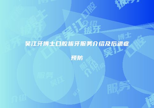 吴江牙博士口腔拔牙服务介绍及后遗症预防