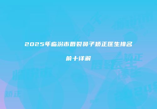 2025年临汾市唇裂鼻子矫正医生排名前十详解