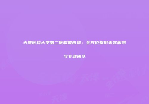 天津医科大学第二医院整形科：全方位整形美容服务与专业团队