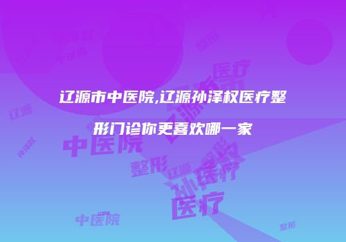 辽源市中医院,辽源孙泽权医疗整形门诊你更喜欢哪一家