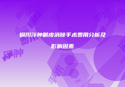 铜川浮肿眼皮消除手术费用分析及影响因素