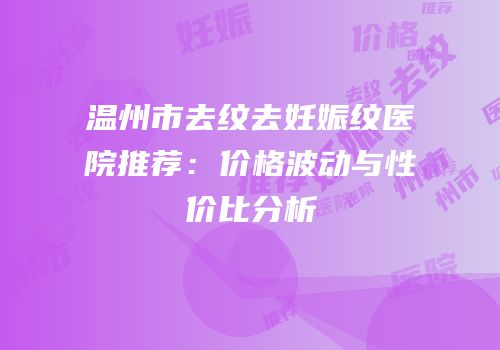 温州市去纹去妊娠纹医院推荐：价格波动与性价比分析