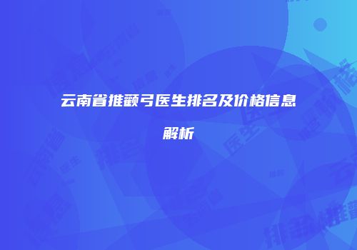 云南省推颧弓医生排名及价格信息解析