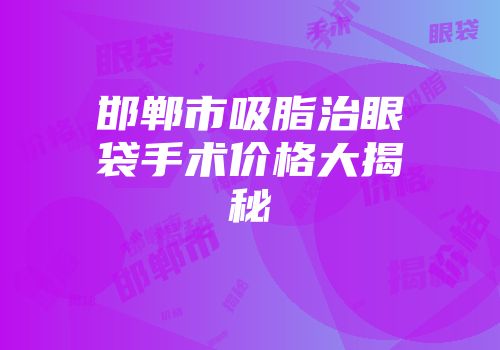 邯郸市吸脂治眼袋手术价格大揭秘