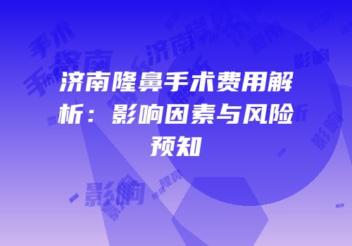济南隆鼻手术费用解析：影响因素与风险预知