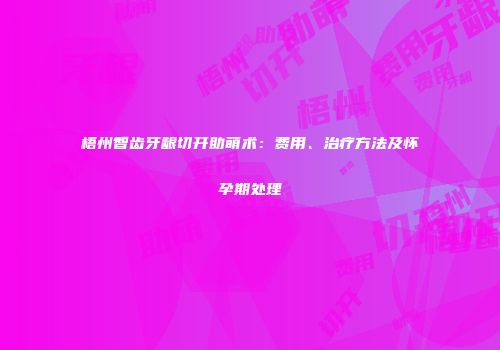 梧州智齿牙龈切开助萌术：费用、治疗方法及怀孕期处理