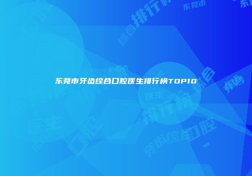 东莞市牙齿综合口腔医生排行榜TOP10