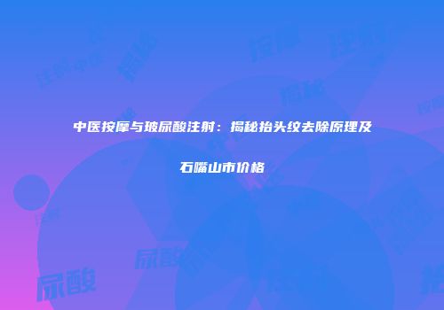 中医按摩与玻尿酸注射：揭秘抬头纹去除原理及石嘴山市价格