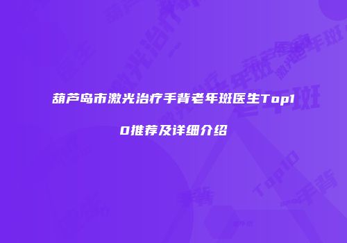 葫芦岛市激光治疗手背老年斑医生Top10推荐及详细介绍