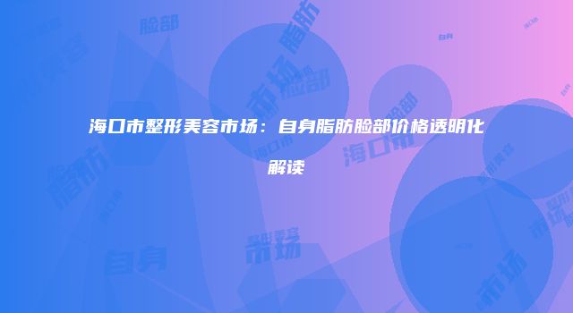 海口市整形美容市场：自身脂肪脸部价格透明化解读