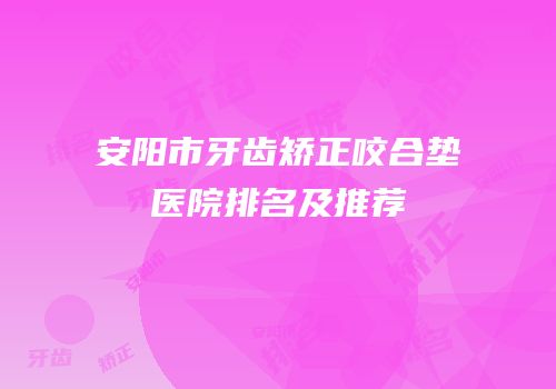 安阳市牙齿矫正咬合垫医院排名及推荐