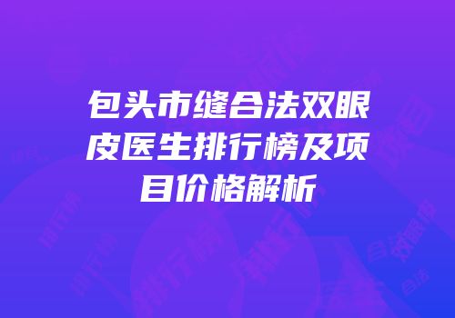 包头市缝合法双眼皮医生排行榜及项目价格解析