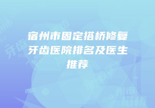 宿州市固定搭桥修复牙齿医院排名及医生推荐