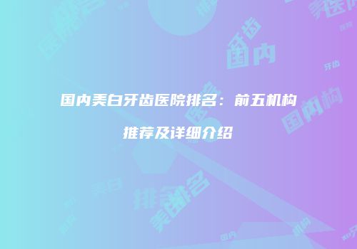 国内美白牙齿医院排名：前五机构推荐及详细介绍