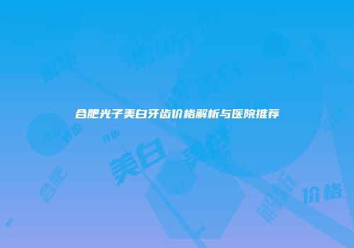 合肥光子美白牙齿价格解析与医院推荐
