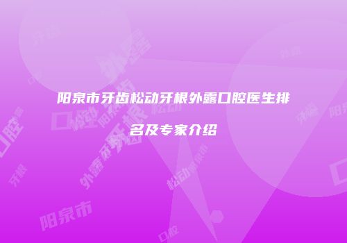 阳泉市牙齿松动牙根外露口腔医生排名及专家介绍