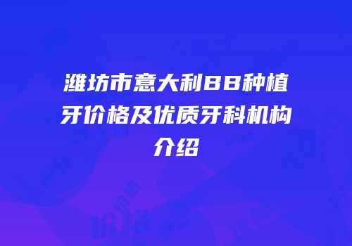 潍坊市意大利BB种植牙价格及优质牙科机构介绍