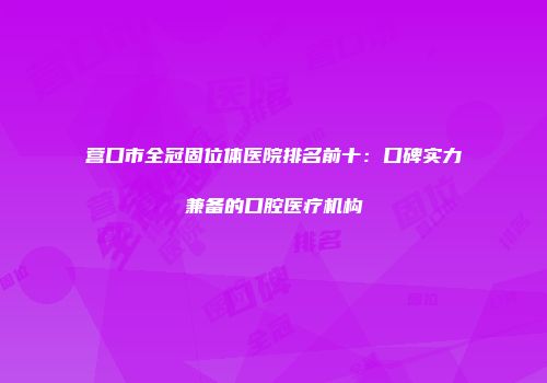 营口市全冠固位体医院排名前十：口碑实力兼备的口腔医疗机构