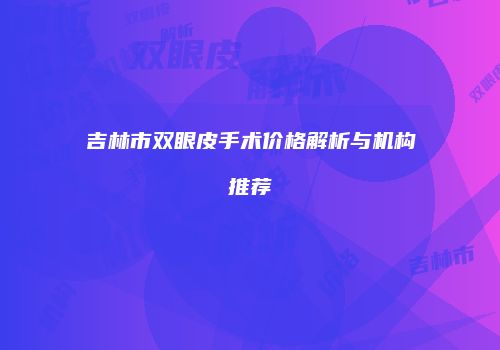 吉林市双眼皮手术价格解析与机构推荐