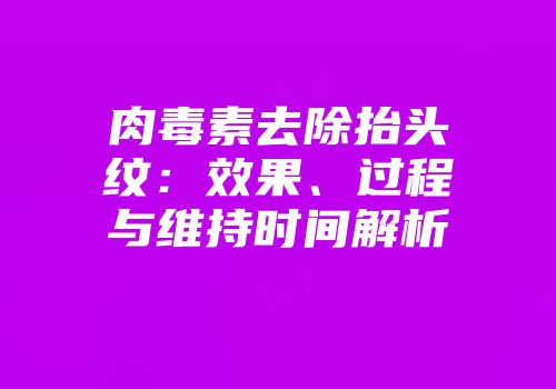 肉毒素去除抬头纹：效果、过程与维持时间解析